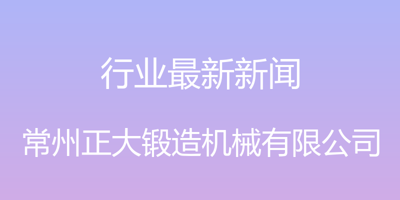 行业最新新闻 - 常州正大锻造机械有限公司