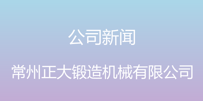 公司新闻 - 常州正大锻造机械有限公司